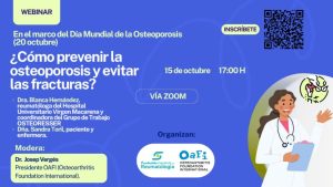 WEBINAR
En el marco del Día Mundial de la Osteoporosis
INSCRÍBETE
(20 octubre)
¿Cómo prevenir la
osteoporosis y evitar
15 de octubre 17:00 H
las fracturas?
VÍA ZOOM
45
Dra. Blanca Hernández,
reumatóloga del Hospital
Universitario Virgen Macarena y
coordinadora del Grupo de Trabajo
OSTEORESSER
Dña. Sandra Toril, paciente y
enfermera.
Organizan:
Modera:
Dr. Josep Vergés
OaF;
Presidente OAFI (Osteoarthritis
Fundación Española a
Reumatologia
OSTEOARTHRITIS
FOUNDATION
INTERNATIONAL
Foundation International).